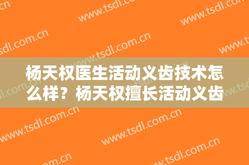 杨天权医生活动义齿技术怎么样？杨天权擅长活动义齿吗？
