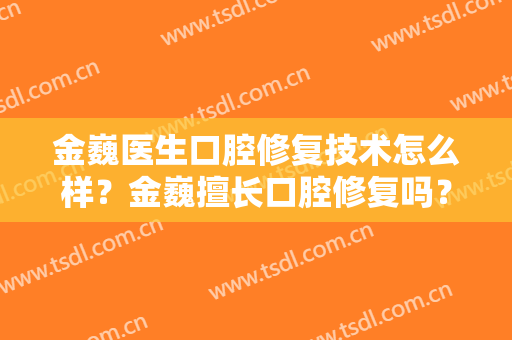 金巍医生口腔修复技术怎么样？金巍擅长口腔修复吗？