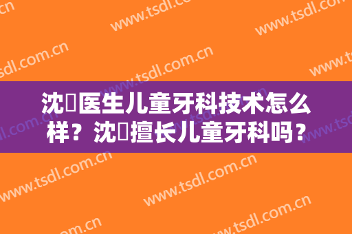 沈贇医生儿童牙科技术怎么样？沈贇擅长儿童牙科吗？