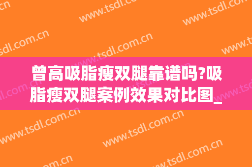 曾高吸脂瘦双腿靠谱吗?吸脂瘦双腿案例效果对比图_中日友好医院