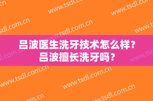 吕波医生洗牙技术怎么样？吕波擅长洗牙吗？