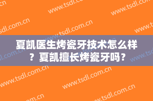 夏凯医生烤瓷牙技术怎么样？夏凯擅长烤瓷牙吗？
