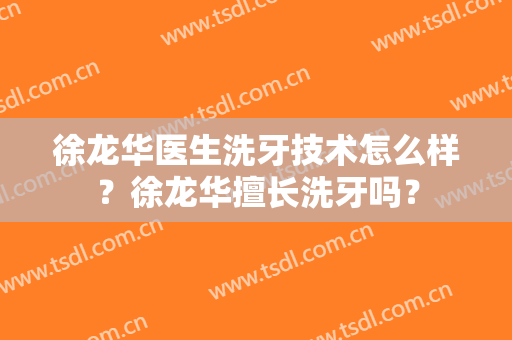 徐龙华医生洗牙技术怎么样？徐龙华擅长洗牙吗？