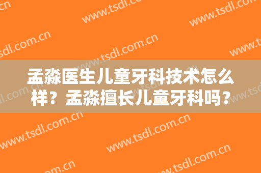 孟淼医生儿童牙科技术怎么样？孟淼擅长儿童牙科吗？
