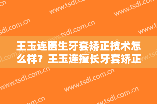 王玉连医生牙套矫正技术怎么样？王玉连擅长牙套矫正吗？