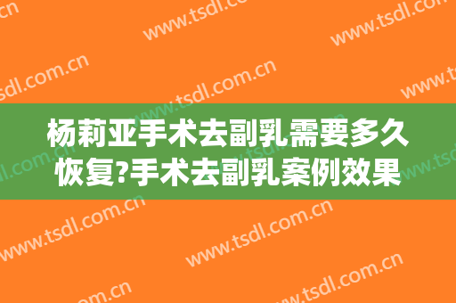 杨莉亚手术去副乳需要多久恢复?手术去副乳案例效果对比图_中国医学科学院整形外科医院