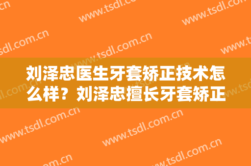 刘泽忠医生牙套矫正技术怎么样？刘泽忠擅长牙套矫正吗？
