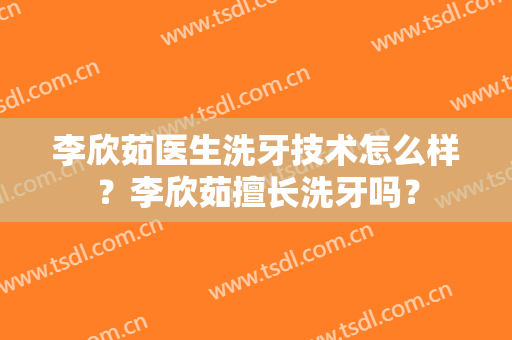 李欣茹医生洗牙技术怎么样？李欣茹擅长洗牙吗？