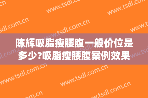 陈辉吸脂瘦腰腹一般价位是多少?吸脂瘦腰腹案例效果对比图_西安市人民医院