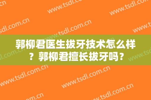 郭柳君医生拔牙技术怎么样？郭柳君擅长拔牙吗？
