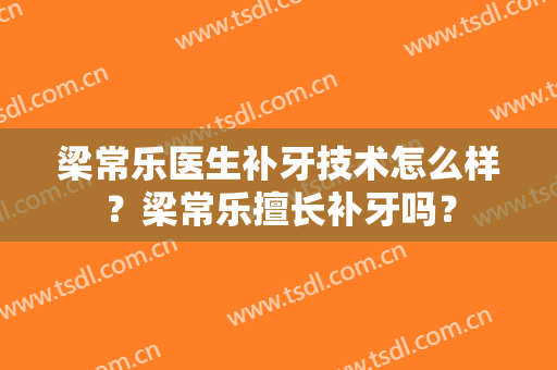 梁常乐医生补牙技术怎么样？梁常乐擅长补牙吗？