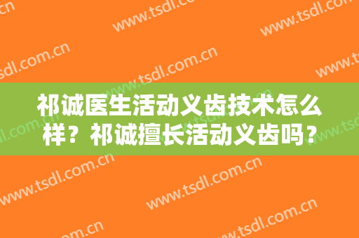 祁诚医生活动义齿技术怎么样？祁诚擅长活动义齿吗？