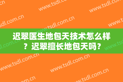 迟翠医生地包天技术怎么样？迟翠擅长地包天吗？