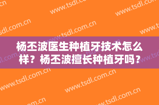 杨丕波医生种植牙技术怎么样？杨丕波擅长种植牙吗？