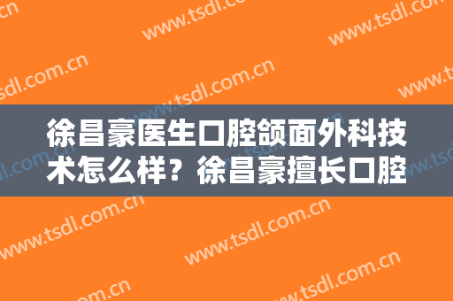 徐昌豪医生口腔颌面外科技术怎么样？徐昌豪擅长口腔颌面外科吗？