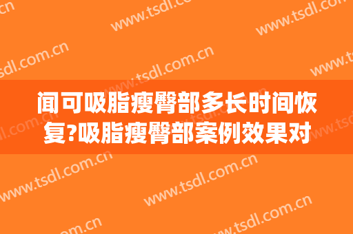 闻可吸脂瘦臀部多长时间恢复?吸脂瘦臀部案例效果对比图_江苏省中医院