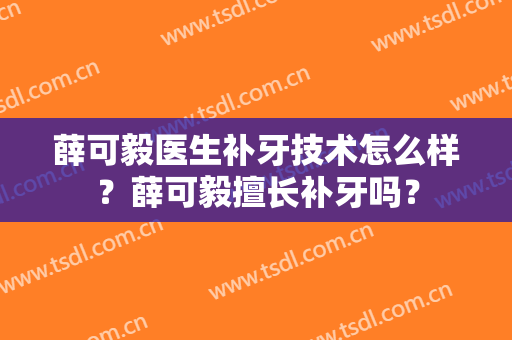 薛可毅医生补牙技术怎么样？薛可毅擅长补牙吗？