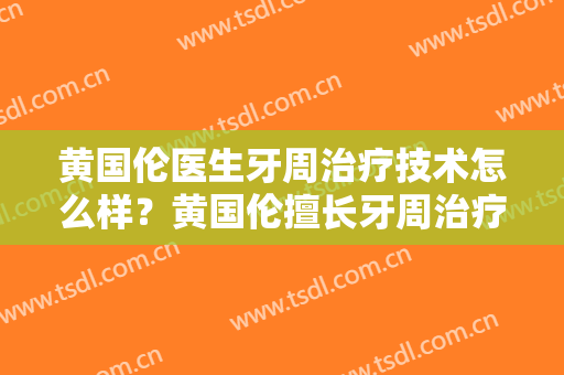 黄国伦医生牙周治疗技术怎么样？黄国伦擅长牙周治疗吗？