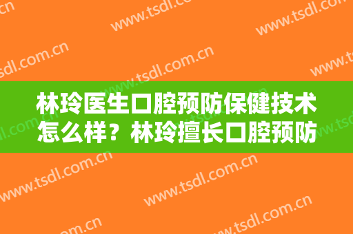 林玲医生口腔预防保健技术怎么样？林玲擅长口腔预防保健吗？
