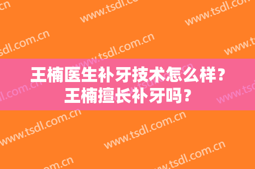 王楠医生补牙技术怎么样？王楠擅长补牙吗？