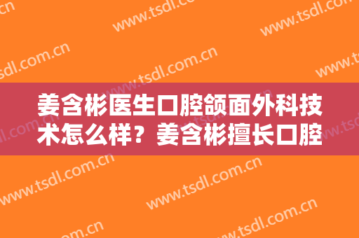姜含彬医生口腔颌面外科技术怎么样？姜含彬擅长口腔颌面外科吗？