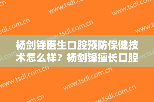 杨剑锋医生口腔预防保健技术怎么样？杨剑锋擅长口腔预防保健吗？