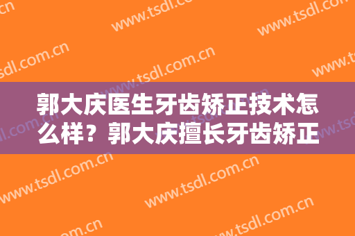 郭大庆医生牙齿矫正技术怎么样？郭大庆擅长牙齿矫正吗？