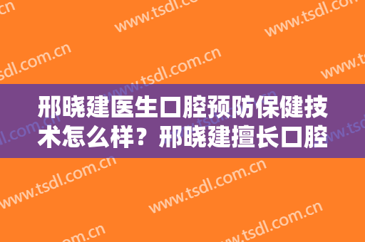 邢晓建医生口腔预防保健技术怎么样？邢晓建擅长口腔预防保健吗？