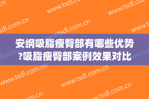 安纲吸脂瘦臀部有哪些优势?吸脂瘦臀部案例效果对比图_山东第一医科大学第一附属医院