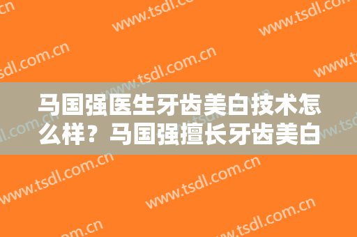 马国强医生牙齿美白技术怎么样？马国强擅长牙齿美白吗？