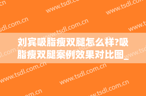 刘宾吸脂瘦双腿怎么样?吸脂瘦双腿案例效果对比图_西安市中心医院