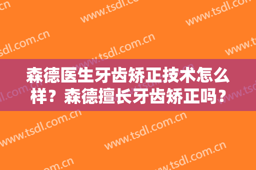 森德医生牙齿矫正技术怎么样？森德擅长牙齿矫正吗？