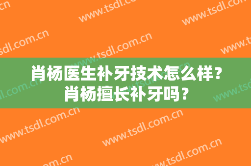 肖杨医生补牙技术怎么样？肖杨擅长补牙吗？