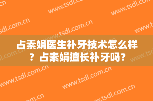 占素娟医生补牙技术怎么样？占素娟擅长补牙吗？