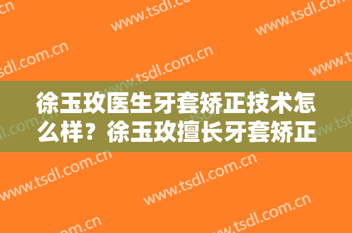 徐玉玫医生牙套矫正技术怎么样？徐玉玫擅长牙套矫正吗？