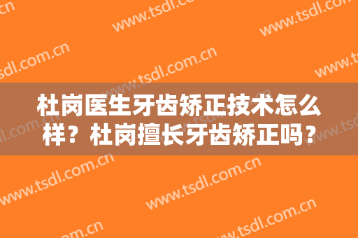 杜岗医生牙齿矫正技术怎么样？杜岗擅长牙齿矫正吗？
