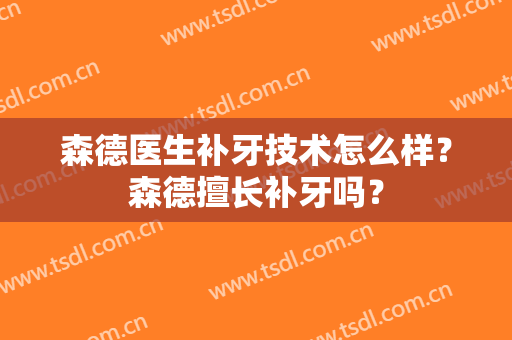 森德医生补牙技术怎么样？森德擅长补牙吗？
