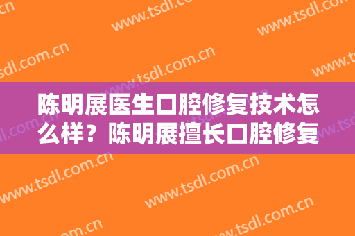 陈明展医生口腔修复技术怎么样？陈明展擅长口腔修复吗？