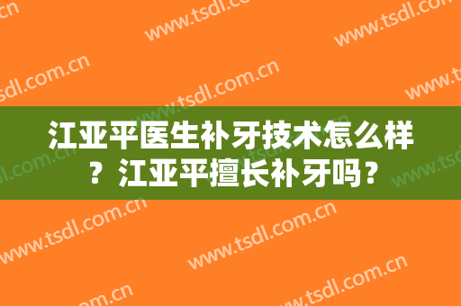 江亚平医生补牙技术怎么样？江亚平擅长补牙吗？