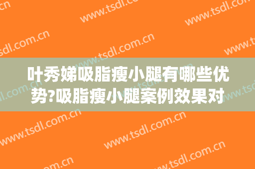 叶秀娣吸脂瘦小腿有哪些优势?吸脂瘦小腿案例效果对比图_浙江大学医学院附属第一医院