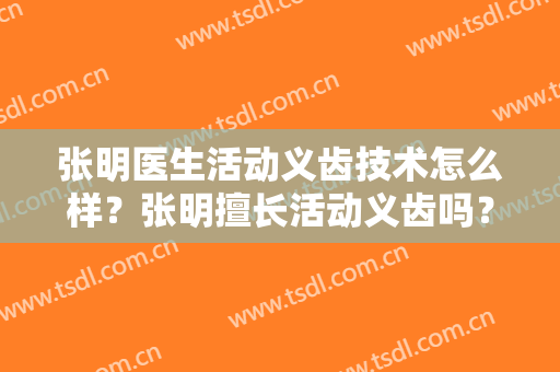 张明医生活动义齿技术怎么样？张明擅长活动义齿吗？