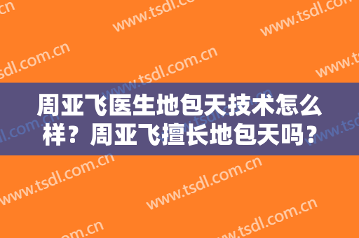 周亚飞医生地包天技术怎么样？周亚飞擅长地包天吗？