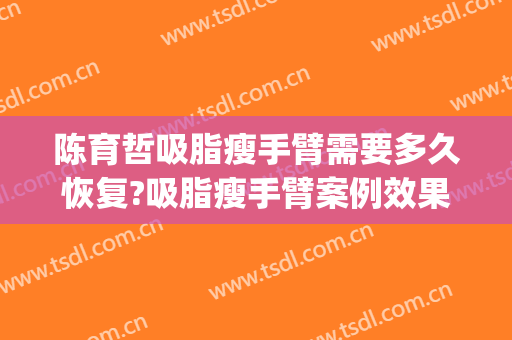 陈育哲吸脂瘦手臂需要多久恢复?吸脂瘦手臂案例效果对比图_好大夫工作室