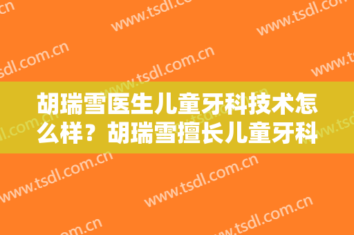 胡瑞雪医生儿童牙科技术怎么样？胡瑞雪擅长儿童牙科吗？