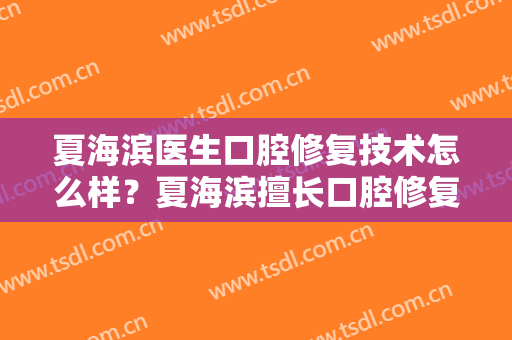 夏海滨医生口腔修复技术怎么样？夏海滨擅长口腔修复吗？