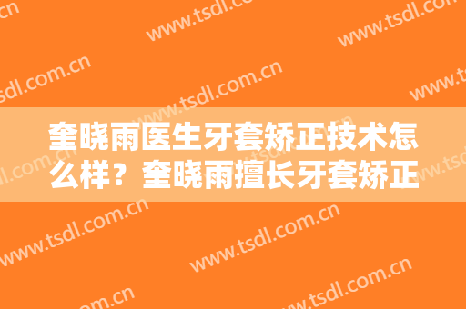 奎晓雨医生牙套矫正技术怎么样？奎晓雨擅长牙套矫正吗？