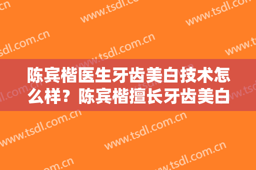 陈宾楷医生牙齿美白技术怎么样？陈宾楷擅长牙齿美白吗？