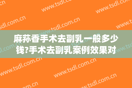 麻荪香手术去副乳一般多少钱?手术去副乳案例效果对比图_上海交通大学医学院附属第九人民医院