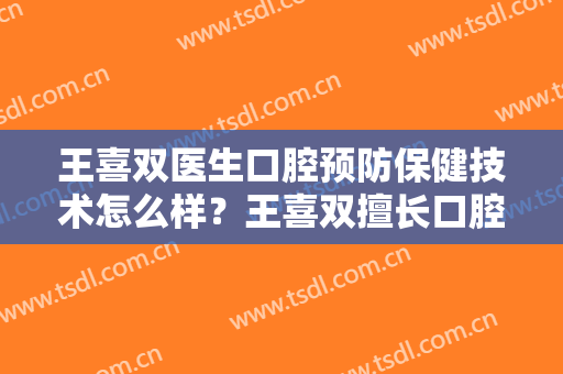 王喜双医生口腔预防保健技术怎么样？王喜双擅长口腔预防保健吗？