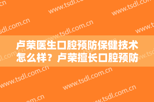 卢荣医生口腔预防保健技术怎么样？卢荣擅长口腔预防保健吗？